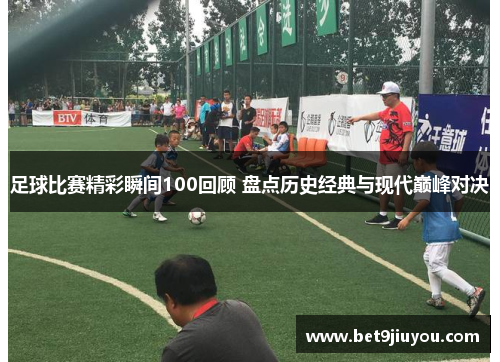 足球比赛精彩瞬间100回顾 盘点历史经典与现代巅峰对决