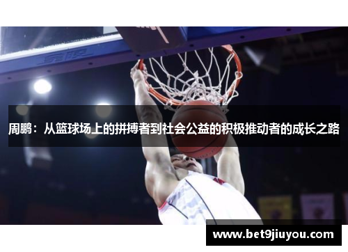 周鹏：从篮球场上的拼搏者到社会公益的积极推动者的成长之路